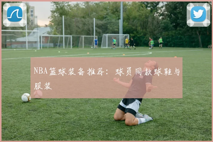 NBA篮球装备推荐：球员同款球鞋与服装